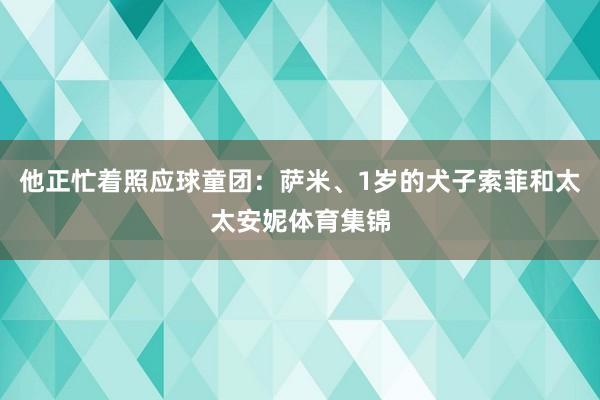 他正忙着照应球童团：萨米、1岁的犬子索菲和太太安妮体育集锦