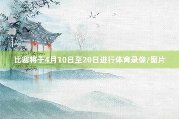 比赛将于4月10日至20日进行体育录像/图片