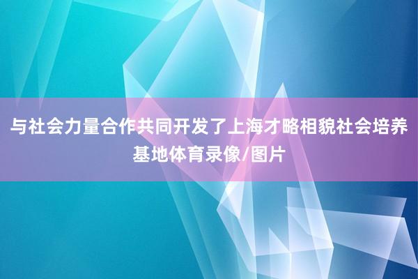 与社会力量合作共同开发了上海才略相貌社会培养基地体育录像/图片