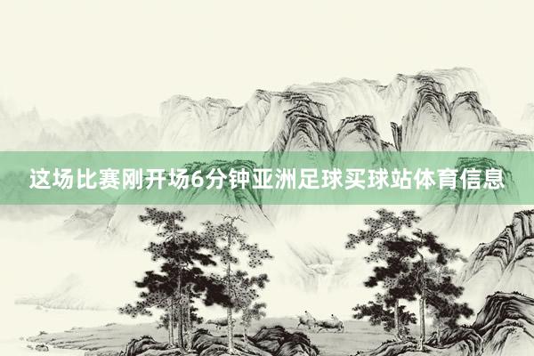 这场比赛刚开场6分钟亚洲足球买球站体育信息
