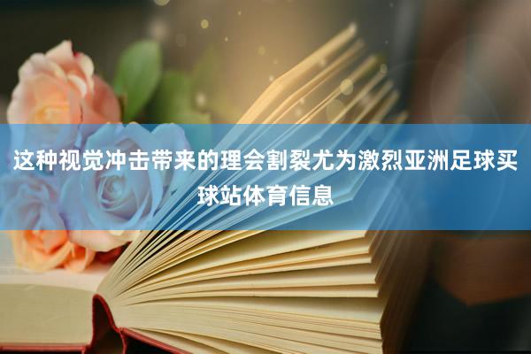 这种视觉冲击带来的理会割裂尤为激烈亚洲足球买球站体育信息