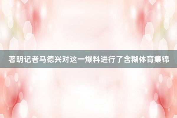 著明记者马德兴对这一爆料进行了含糊体育集锦