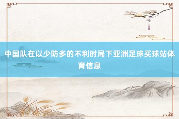 中国队在以少防多的不利时局下亚洲足球买球站体育信息