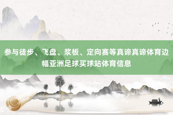 参与徒步、飞盘、浆板、定向赛等真谛真谛体育边幅亚洲足球买球站体育信息