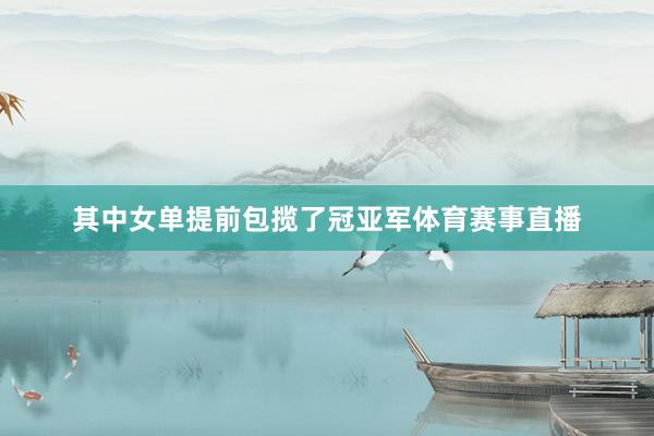 其中女单提前包揽了冠亚军体育赛事直播