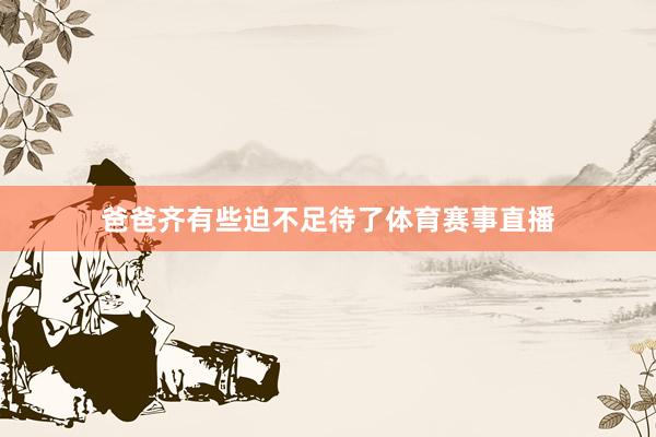 爸爸齐有些迫不足待了体育赛事直播