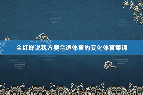 全红婵说我方要合适体重的变化体育集锦
