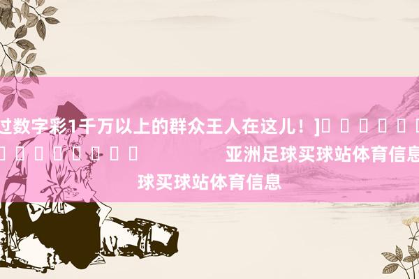 中过数字彩1千万以上的群众王人在这儿！]															                亚洲足球买球站体育信息