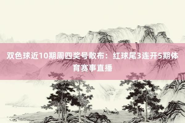 双色球近10期周四奖号散布：红球尾3连开5期体育赛事直播