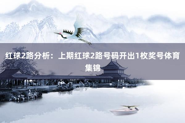 红球2路分析：上期红球2路号码开出1枚奖号体育集锦