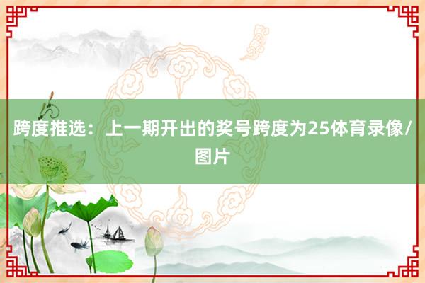 跨度推选：上一期开出的奖号跨度为25体育录像/图片