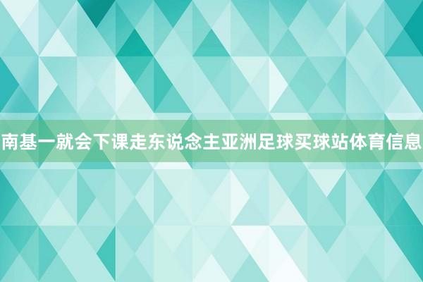 南基一就会下课走东说念主亚洲足球买球站体育信息