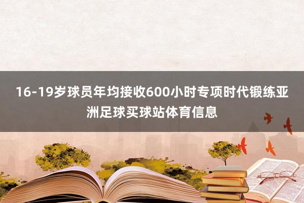 16-19岁球员年均接收600小时专项时代锻练亚洲足球买球站体育信息