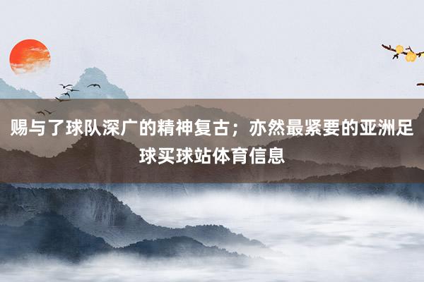 赐与了球队深广的精神复古；亦然最紧要的亚洲足球买球站体育信息