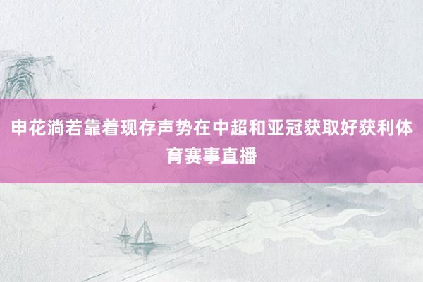 申花淌若靠着现存声势在中超和亚冠获取好获利体育赛事直播