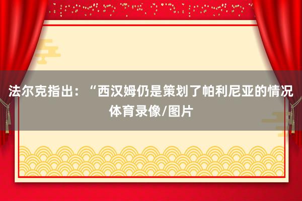 法尔克指出：“西汉姆仍是策划了帕利尼亚的情况体育录像/图片