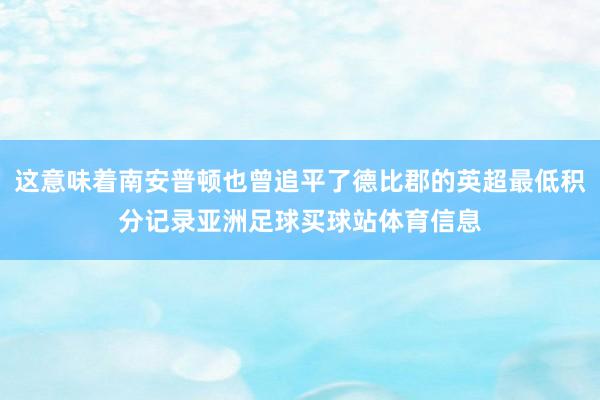 这意味着南安普顿也曾追平了德比郡的英超最低积分记录亚洲足球买球站体育信息