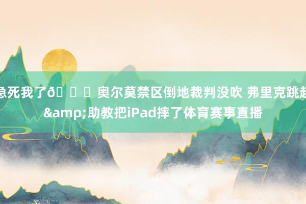 急死我了😂奥尔莫禁区倒地裁判没吹 弗里克跳起&助教把iPad摔了体育赛事直播