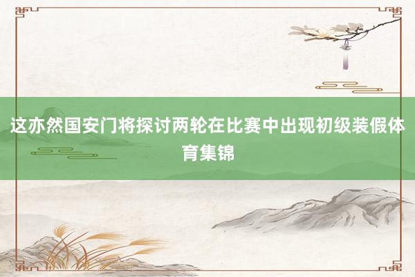 这亦然国安门将探讨两轮在比赛中出现初级装假体育集锦