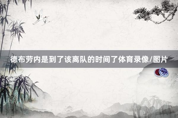 德布劳内是到了该离队的时间了体育录像/图片