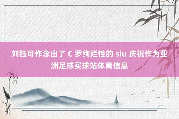 刘钰可作念出了 C 罗绚烂性的 siu 庆祝作为亚洲足球买球站体育信息