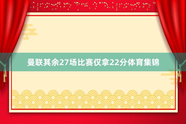 曼联其余27场比赛仅拿22分体育集锦