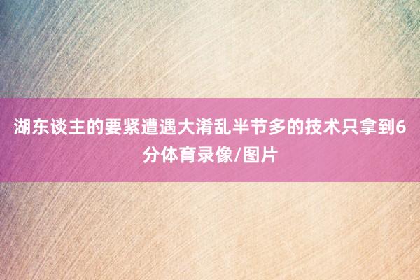 湖东谈主的要紧遭遇大淆乱半节多的技术只拿到6分体育录像/图片
