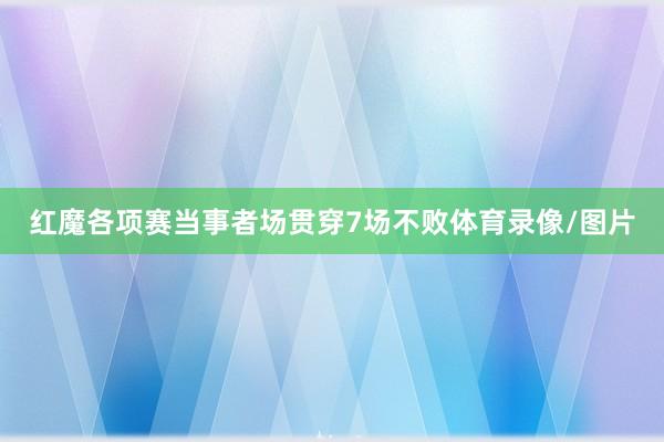 红魔各项赛当事者场贯穿7场不败体育录像/图片