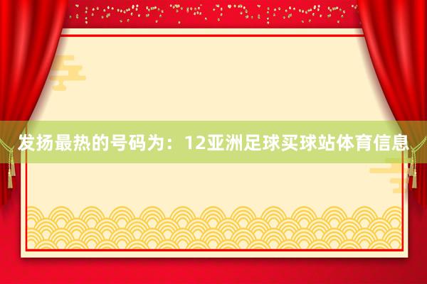 发扬最热的号码为：12亚洲足球买球站体育信息