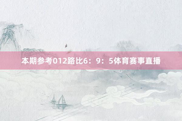 本期参考012路比6：9：5体育赛事直播