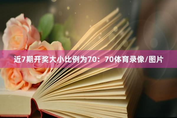 近7期开奖大小比例为70：70体育录像/图片