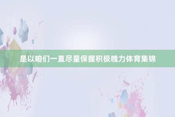 是以咱们一直尽量保握积极魄力体育集锦