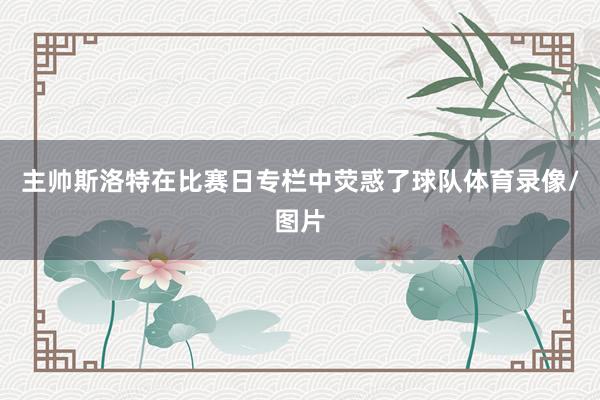 主帅斯洛特在比赛日专栏中荧惑了球队体育录像/图片