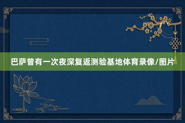 巴萨曾有一次夜深复返测验基地体育录像/图片