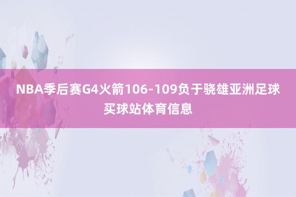 NBA季后赛G4火箭106-109负于骁雄亚洲足球买球站体育信息