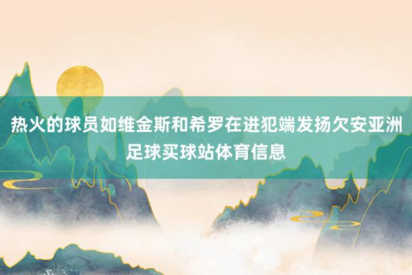 热火的球员如维金斯和希罗在进犯端发扬欠安亚洲足球买球站体育信息