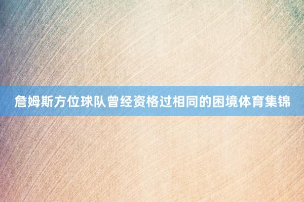 詹姆斯方位球队曾经资格过相同的困境体育集锦