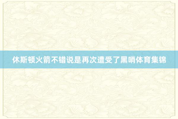 休斯顿火箭不错说是再次遭受了黑哨体育集锦