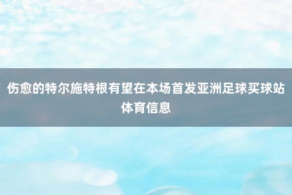 伤愈的特尔施特根有望在本场首发亚洲足球买球站体育信息