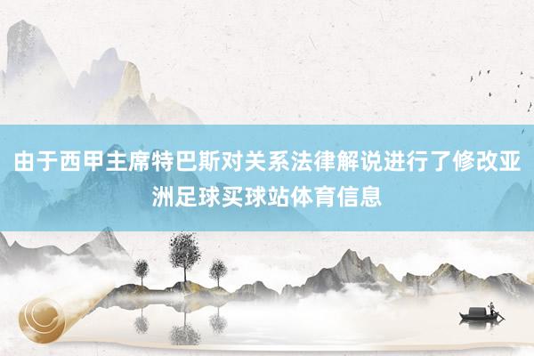 由于西甲主席特巴斯对关系法律解说进行了修改亚洲足球买球站体育信息