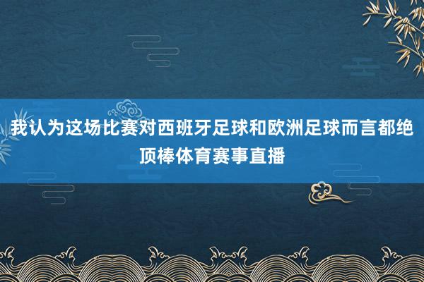 我认为这场比赛对西班牙足球和欧洲足球而言都绝顶棒体育赛事直播