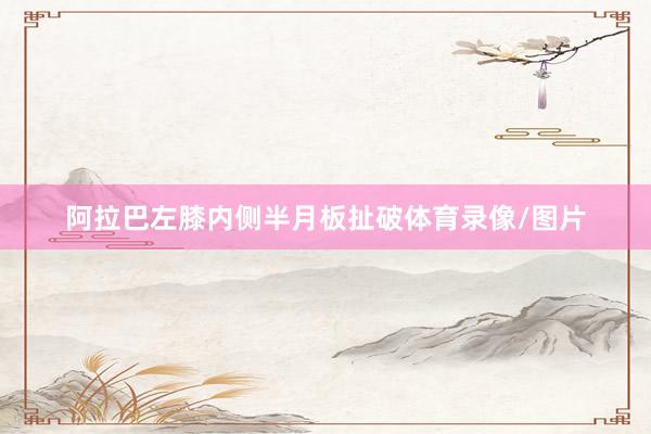 阿拉巴左膝内侧半月板扯破体育录像/图片