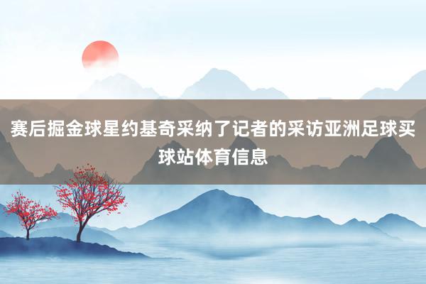 赛后掘金球星约基奇采纳了记者的采访亚洲足球买球站体育信息
