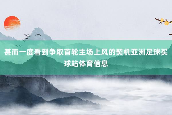甚而一度看到争取首轮主场上风的契机亚洲足球买球站体育信息
