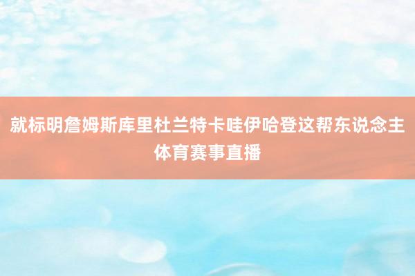 就标明詹姆斯库里杜兰特卡哇伊哈登这帮东说念主体育赛事直播