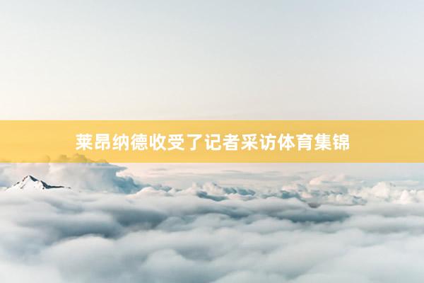 莱昂纳德收受了记者采访体育集锦
