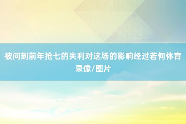 被问到前年抢七的失利对这场的影响经过若何体育录像/图片