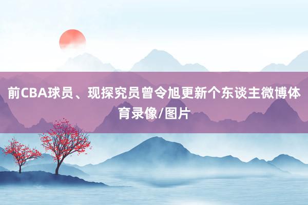 前CBA球员、现探究员曾令旭更新个东谈主微博体育录像/图片