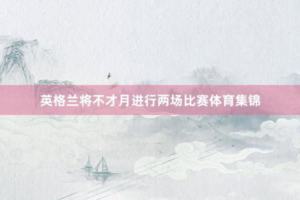 英格兰将不才月进行两场比赛体育集锦
