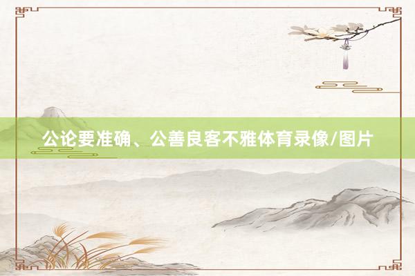 公论要准确、公善良客不雅体育录像/图片